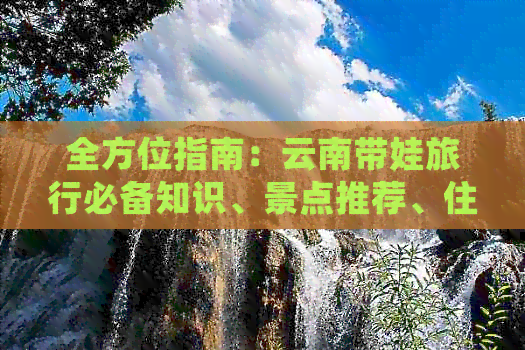 全方位指南：云南带娃旅行必备知识、景点推荐、住宿选择和美食体验