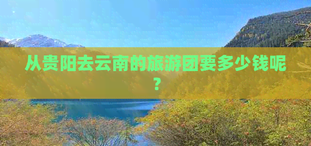 从贵阳去云南的旅游团要多少钱呢？