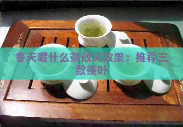 冬天喝什么茶败火效果：推荐三款茶叶