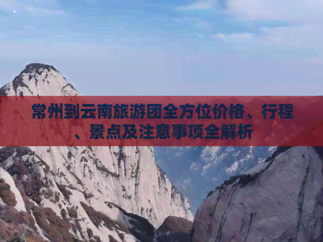 常州到云南旅游团全方位价格、行程、景点及注意事项全解析