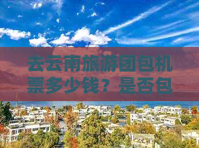 去云南旅游团包机票多少钱？是否包含在团费中？