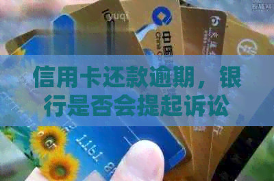 信用卡还款逾期，银行是否会提起诉讼？