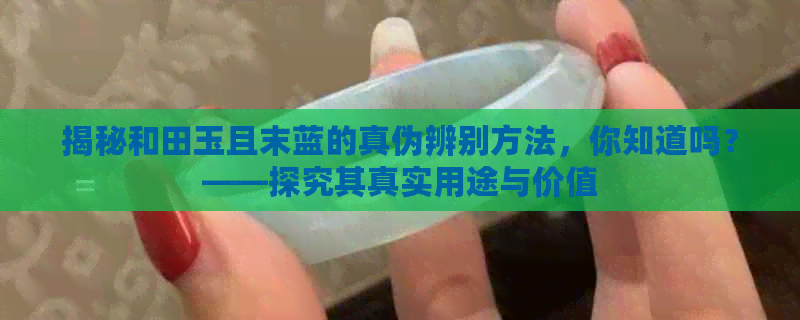 揭秘和田玉且末蓝的真伪辨别方法，你知道吗？——探究其真实用途与价值