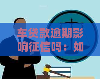 车贷款逾期影响吗：如何应对车贷逾期问题并保护个人信用？