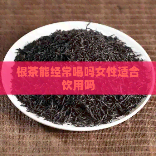 根茶能经常喝吗女性适合饮用吗