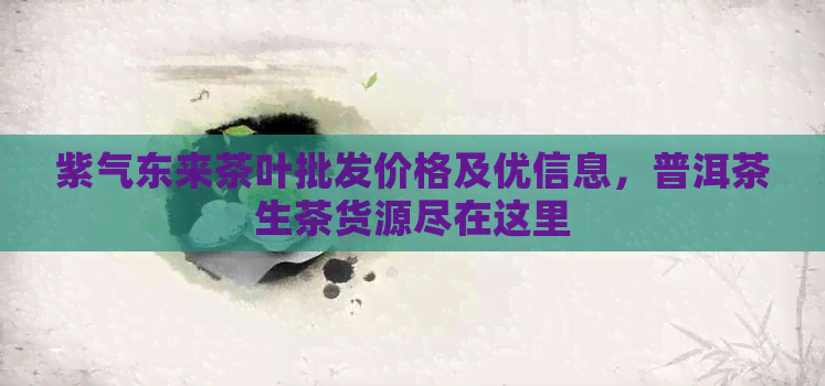 紫气东来茶叶批发价格及优信息，普洱茶生茶货源尽在这里