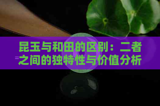 昆玉与和田的区别：二者之间的独特性与价值分析