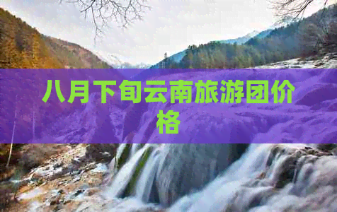 八月下旬云南旅游团价格