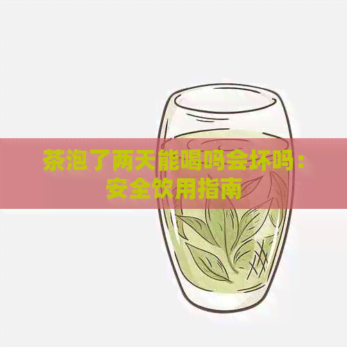 茶泡了两天能喝吗会坏吗：安全饮用指南