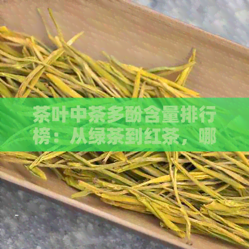 茶叶中茶多酚含量排行榜：从绿茶到红茶，哪些种类的茶含有更多的抗氧化剂？