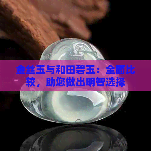 金丝玉与和田碧玉：全面比较，助您做出明智选择