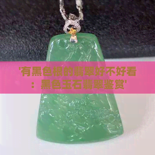 '有黑色根的翡翠好不好看：黑色玉石翡翠鉴赏'