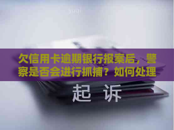 欠信用卡逾期银行报案后，警察是否会进行抓捕？如何处理此类问题？