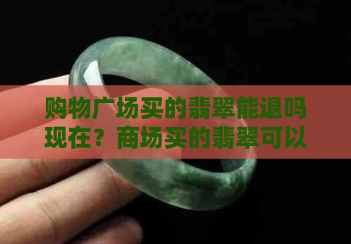 购物广场买的翡翠能退吗现在？商场买的翡翠可以退吗？