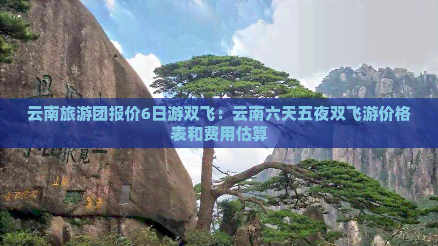 云南旅游团报价6日游双飞：云南六天五夜双飞游价格表和费用估算