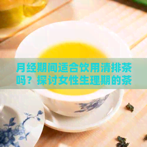 月经期间适合饮用清排茶吗？探讨女性生理期的茶饮选择