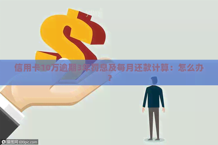 信用卡10万逾期3年罚息及每月还款计算：怎么办？