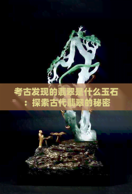 考古发现的翡翠是什么玉石：探索古代翡翠的秘密