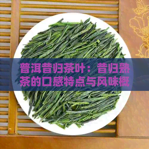 普洱昔归茶叶：昔归熟茶的口感特点与风味概述