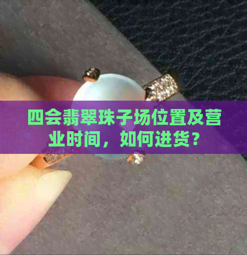 四会翡翠珠子场位置及营业时间，如何进货？