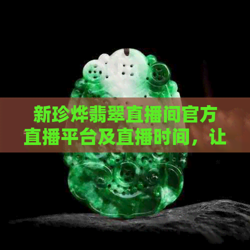 新珍烨翡翠直播间官方直播平台及直播时间，让你随时观看！