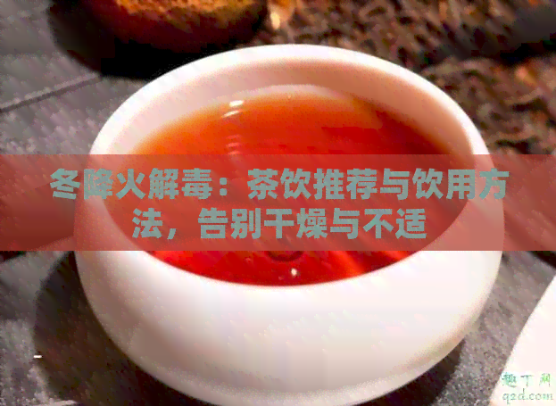 冬降火解：茶饮推荐与饮用方法，告别干燥与不适