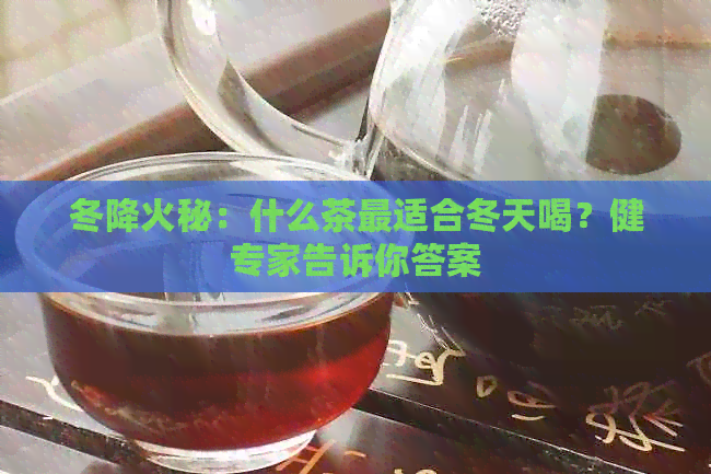 冬降火秘：什么茶最适合冬天喝？健专家告诉你答案