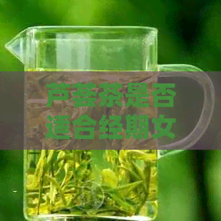 芦荟茶是否适合经期女性饮用？