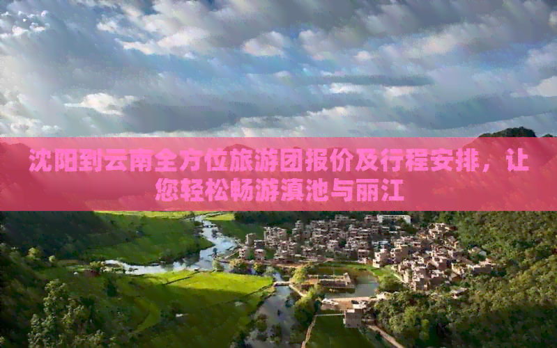 沈阳到云南全方位旅游团报价及行程安排，让您轻松畅游滇池与丽江