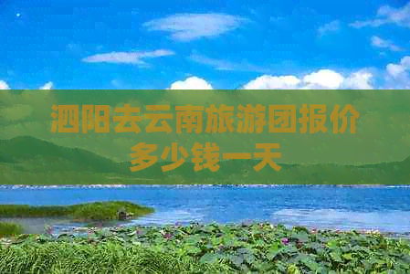 泗阳去云南旅游团报价多少钱一天