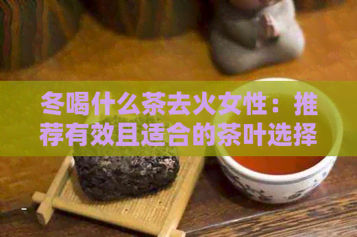 冬喝什么茶去火女性：推荐有效且适合的茶叶选择