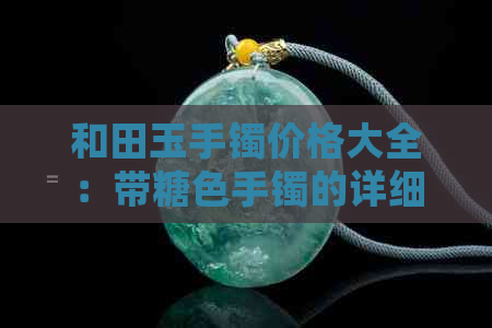 和田玉手镯价格大全：带糖色手镯的详细介绍、挑选技巧与购买建议