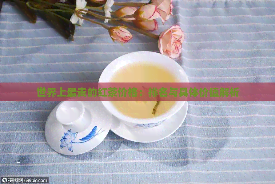 世界上最贵的红茶价格：排名与具体价值解析