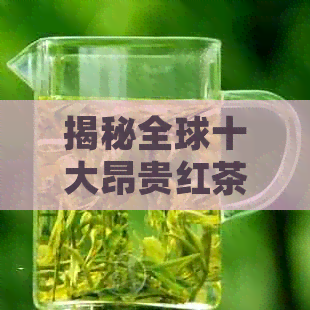 揭秘全球十大昂贵红茶品种排名，中国茶叶崭露头角