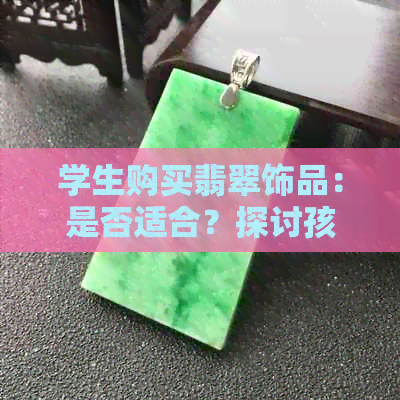 学生购买翡翠饰品：是否适合？探讨孩子佩戴手镯的优势与活动