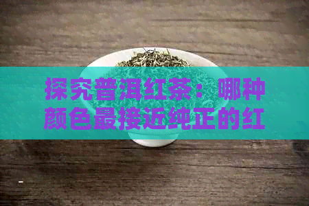 探究普洱红茶：哪种颜色最接近纯正的红色？