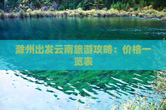 滁州出发云南旅游攻略：价格一览表