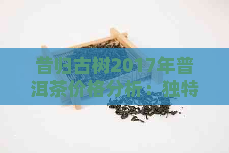 昔归古树2017年普洱茶价格分析：独特风味与市场趋势探讨