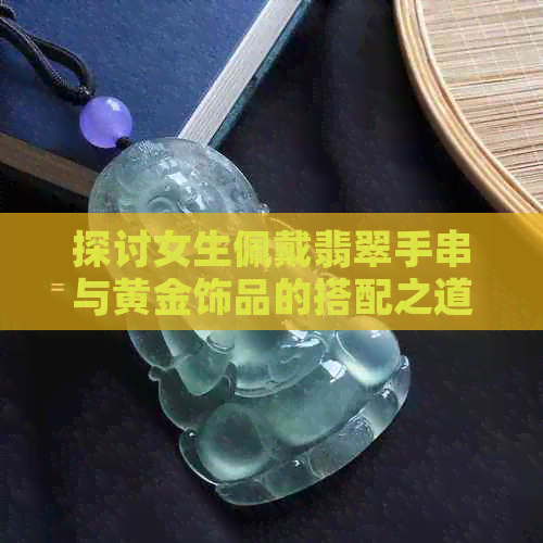 探讨女生佩戴翡翠手串与黄金饰品的搭配之道