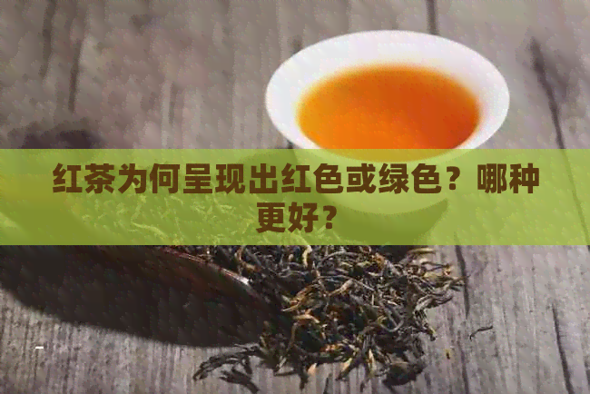 红茶为何呈现出红色或绿色？哪种更好？