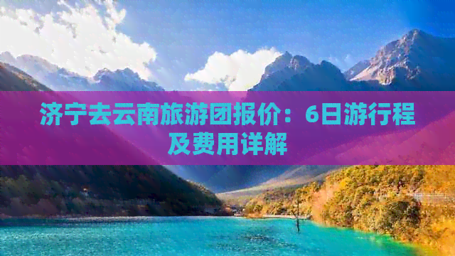 济宁去云南旅游团报价：6日     程及费用详解