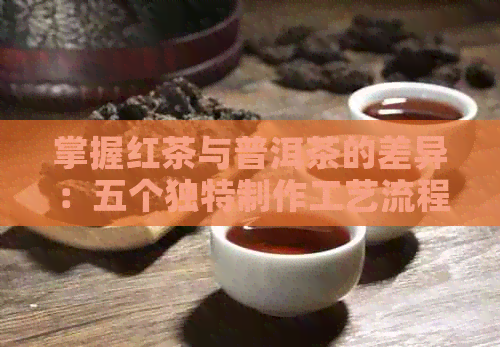 掌握红茶与普洱茶的差异：五个独特制作工艺流程详解