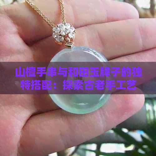 山檀手串与和田玉牌子的独特搭配：探索古老手工艺术的魅力