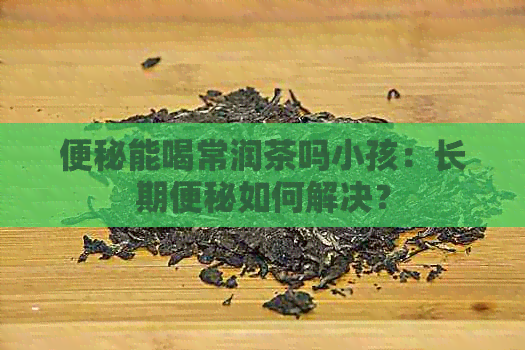 便秘能喝常润茶吗小孩：长期便秘如何解决？