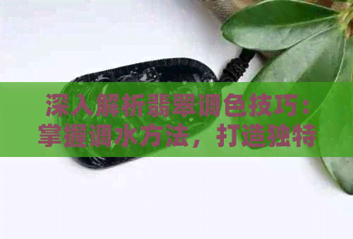 深入解析翡翠调色技巧：掌握调水方法，打造独特色彩