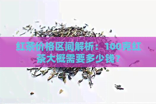 红茶价格区间解析：100克红茶大概需要多少钱？