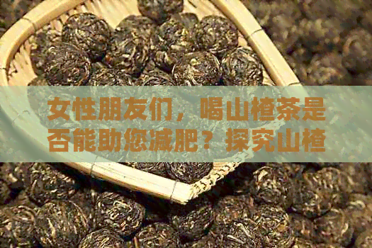 女性朋友们，喝山楂茶是否能助您减肥？探究山楂茶的减肥功效