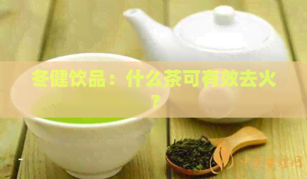 冬健饮品：什么茶可有效去火？