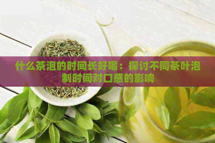 什么茶泡的时间长好喝：探讨不同茶叶泡制时间对口感的影响