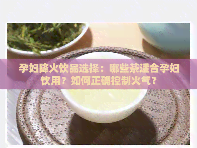 孕妇降火饮品选择：哪些茶适合孕妇饮用？如何正确控制火气？